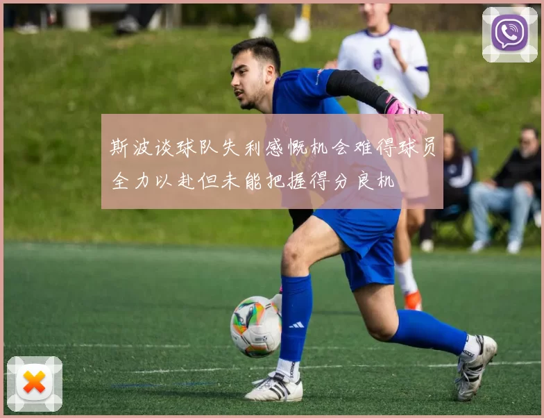斯波谈球队失利感慨机会难得球员全力以赴但未能把握得分良机