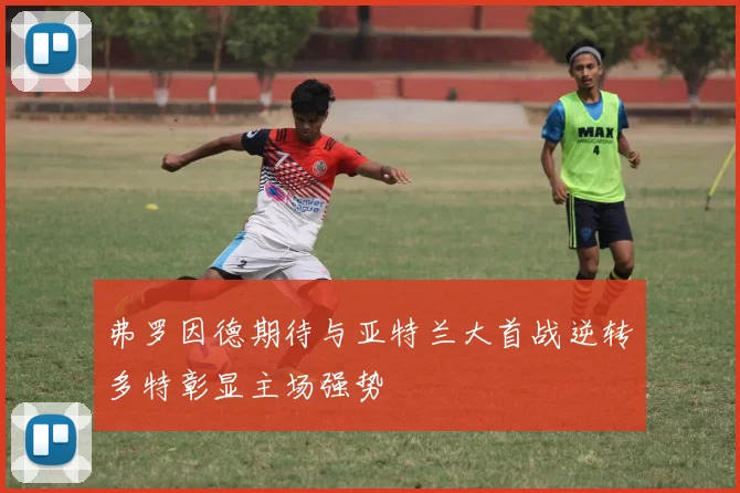 弗罗因德期待与亚特兰大首战逆转多特彰显主场强势