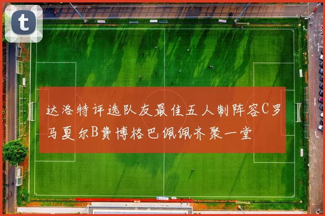 达洛特评选队友最佳五人制阵容C罗马夏尔B费博格巴佩佩齐聚一堂