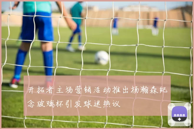 开拓者主场营销活动推出杨瀚森纪念玻璃杯引发球迷热议
