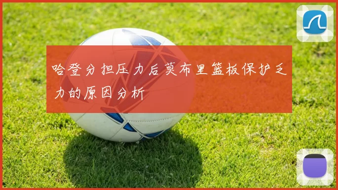哈登分担压力后莫布里篮板保护乏力的原因分析