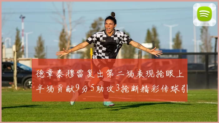 德章泰穆雷复出第二场表现抢眼上半场贡献9分5助攻3抢断精彩传球引关注