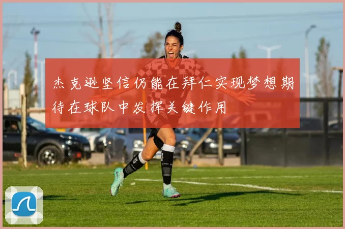 杰克逊坚信仍能在拜仁实现梦想期待在球队中发挥关键作用
