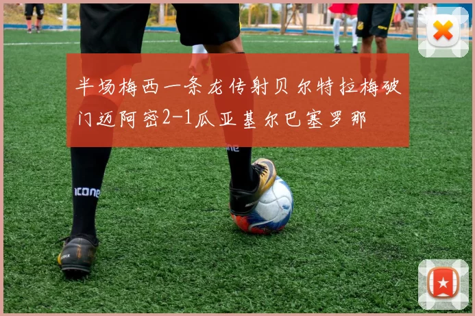 半场梅西一条龙传射贝尔特拉梅破门迈阿密2-1瓜亚基尔巴塞罗那