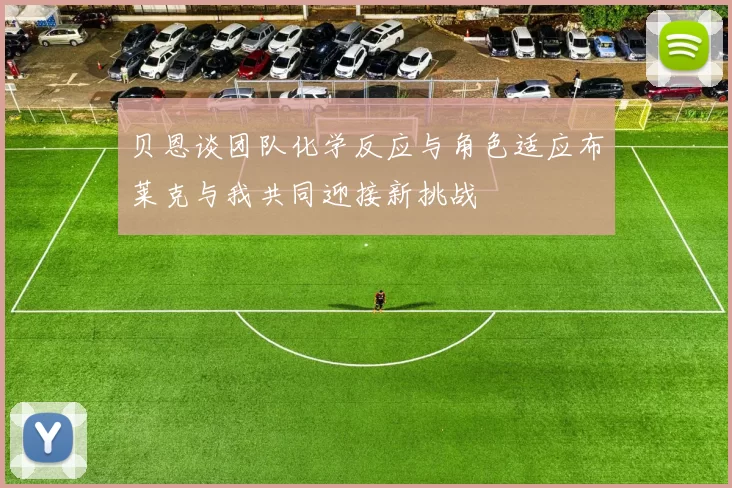 贝恩谈团队化学反应与角色适应布莱克与我共同迎接新挑战