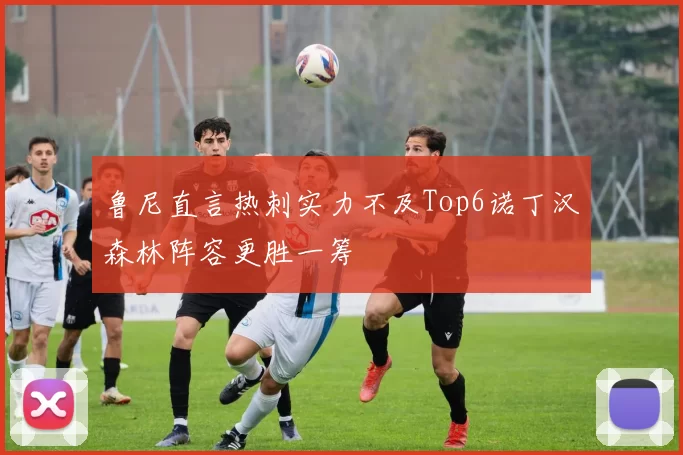 鲁尼直言热刺实力不及Top6诺丁汉森林阵容更胜一筹