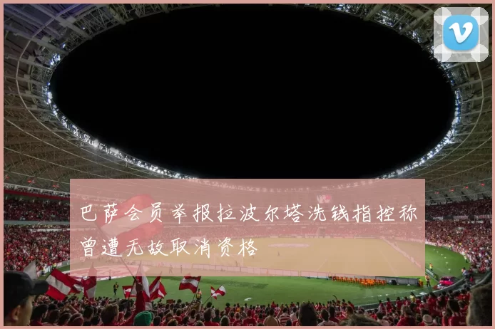 巴萨会员举报拉波尔塔洗钱指控称曾遭无故取消资格
