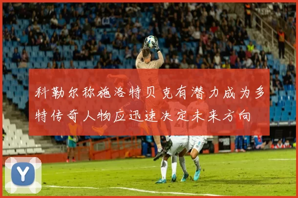 科勒尔称施洛特贝克有潜力成为多特传奇人物应迅速决定未来方向