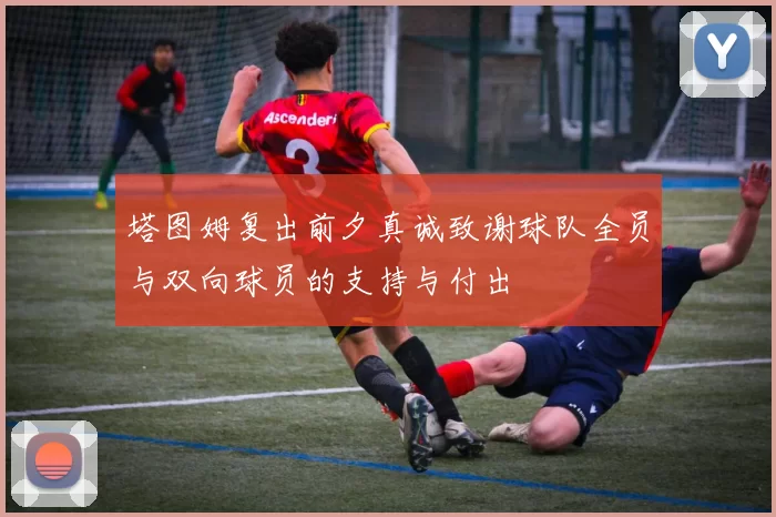塔图姆复出前夕真诚致谢球队全员与双向球员的支持与付出