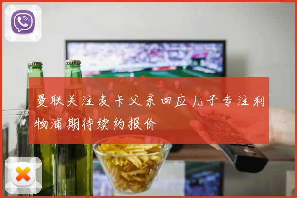 曼联关注麦卡父亲回应儿子专注利物浦期待续约报价