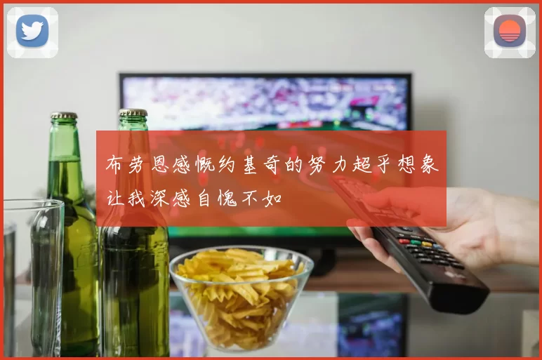 布劳恩感慨约基奇的努力超乎想象让我深感自愧不如