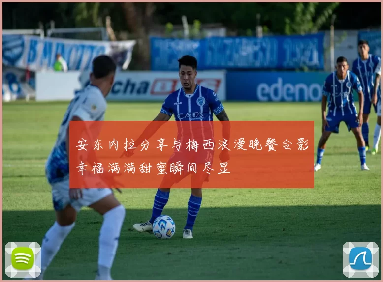 安东内拉分享与梅西浪漫晚餐合影幸福满满甜蜜瞬间尽显