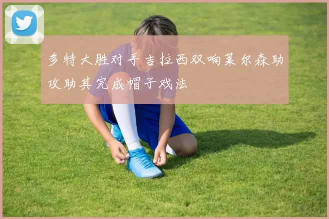 多特大胜对手吉拉西双响莱尔森助攻助其完成帽子戏法