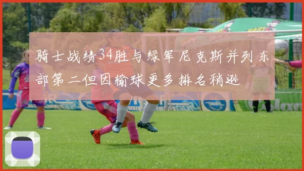 骑士战绩34胜与绿军尼克斯并列东部第二但因输球更多排名稍逊