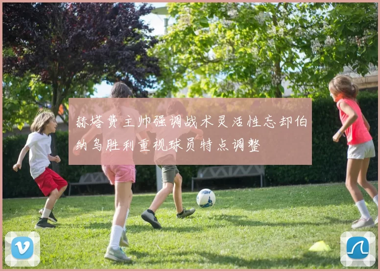 赫塔费主帅强调战术灵活性忘却伯纳乌胜利重视球员特点调整