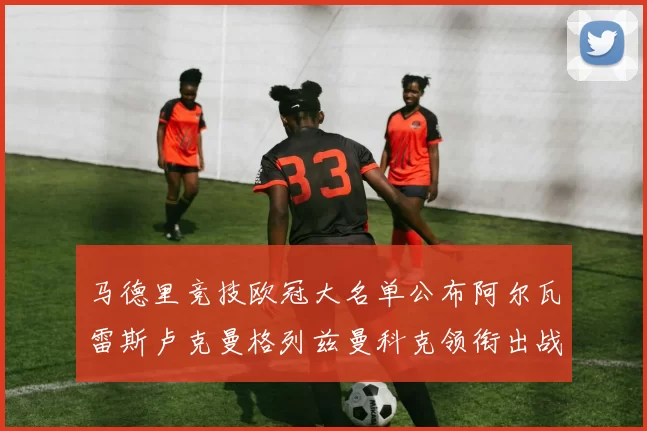 马德里竞技欧冠大名单公布阿尔瓦雷斯卢克曼格列兹曼科克领衔出战