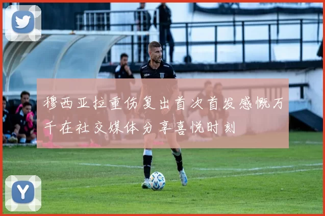穆西亚拉重伤复出首次首发感慨万千在社交媒体分享喜悦时刻
