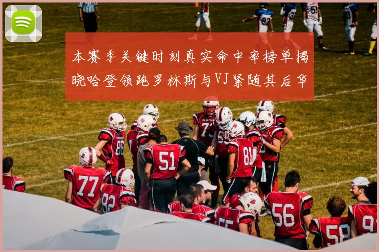 本赛季关键时刻真实命中率榜单揭晓哈登领跑罗林斯与VJ紧随其后华子位列第四