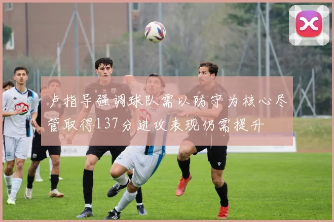 卢指导强调球队需以防守为核心尽管取得137分进攻表现仍需提升